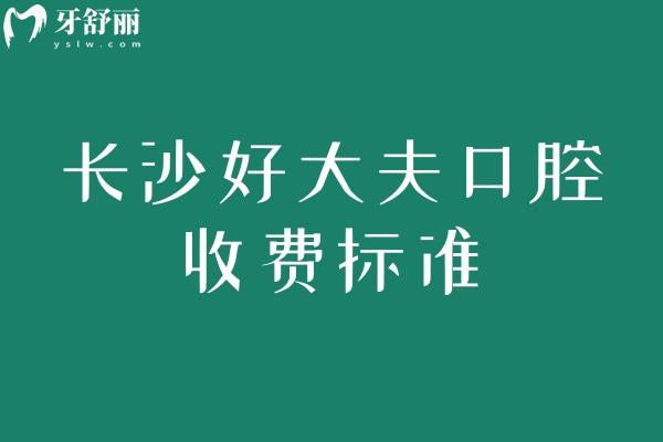 長(zhǎng)沙好大夫口腔收費(fèi)標(biāo)準(zhǔn)，補(bǔ)牙、拔牙、種植牙、牙齒矯正、鑲牙等收費(fèi)合理親民