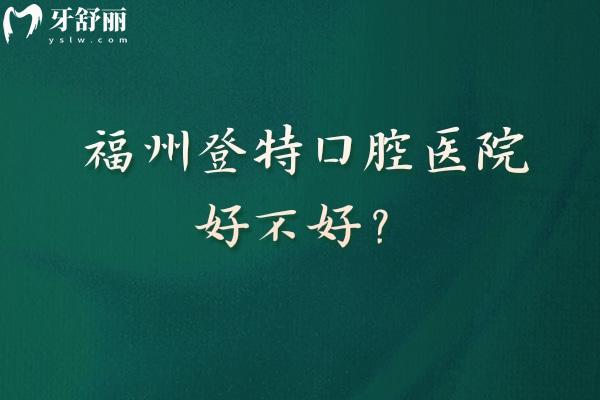 福州登特口腔醫(yī)院好不好？醫(yī)院擅長矯正種植修復等技術好醫(yī)生經驗多