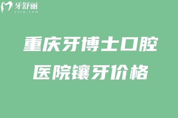 重慶牙博士口腔醫(yī)院鑲牙價(jià)格不貴!樹脂牙375+全瓷牙994+種植牙1880+全口假牙4800+