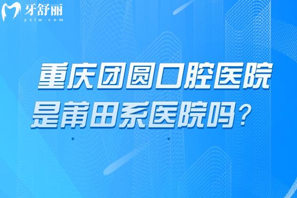 重慶團(tuán)圓口腔醫(yī)院是莆田系醫(yī)院嗎？正規(guī)資質(zhì)，環(huán)境/設(shè)備/醫(yī)生/技術(shù)都在線