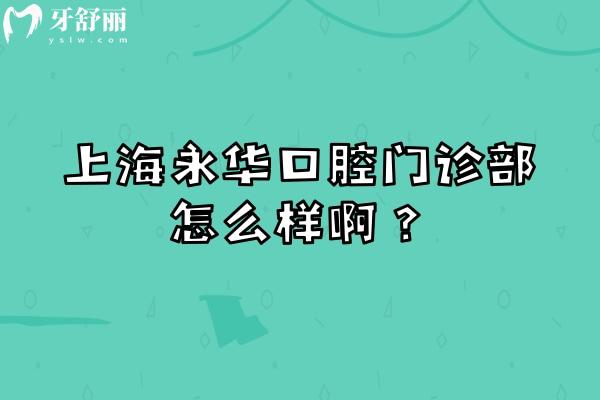 上海永華口腔門診部怎么樣啊？先看這篇：特色項目+收費+醫(yī)生全梳理