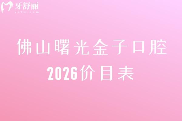 佛山曙光金子口腔2026價(jià)目表：根管治療319元起 / 美白280元起/兒牙涂氟49.9元起，收費(fèi)透明+地址
