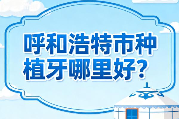 呼和浩特市種植牙哪里好?排行榜前十都是靠譜收費不貴的正規(guī)牙科