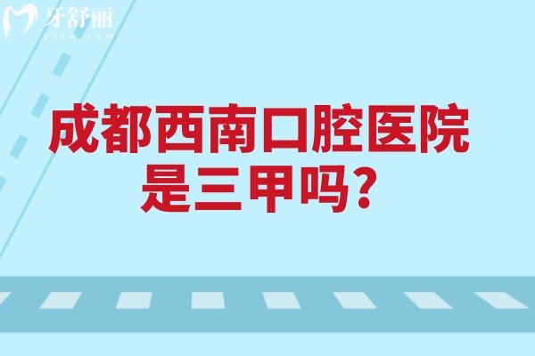 成都西南口腔醫(yī)院是三甲嗎?