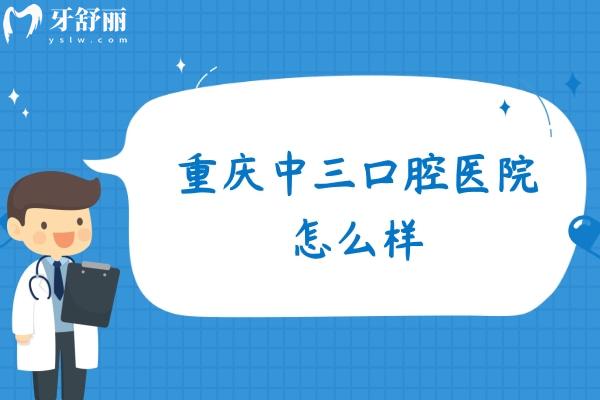 重慶中三口腔醫(yī)院怎么樣？【2026實力+技術+價格+地址/路線】深度測評！