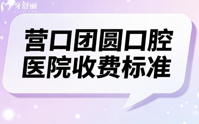 2026營口團圓口腔醫(yī)院收費標準:種植牙價格2456~8000起，矯正、補牙、拔牙價格全公開