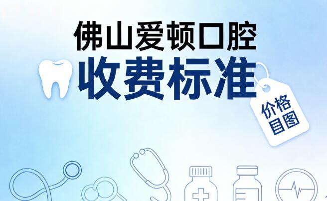 佛山愛頓口腔收費怎么樣高嗎?2026價格表(根管治療/牙套/種植牙等)附醫(yī)生介紹與地址電話