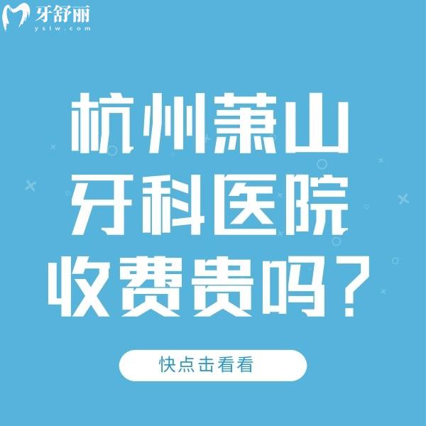 杭州蕭山牙科醫(yī)院收費貴嗎？參考2023蕭山牙科醫(yī)院收費價目表可知