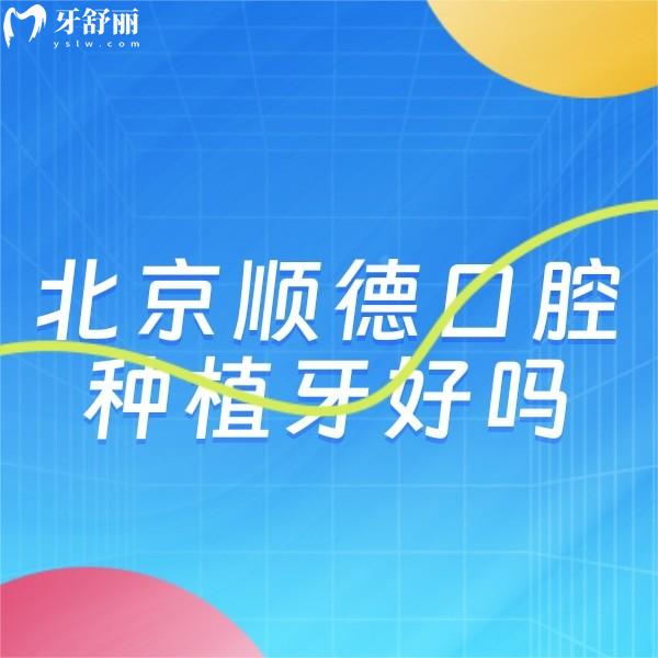 北京順德口腔種植牙好嗎?真實反饋醫(yī)生種牙技術牛性價比高