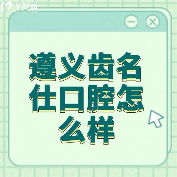 遵義齒名仕口腔怎么樣?從資質(zhì)/口碑評價/收費標準來看正規(guī)