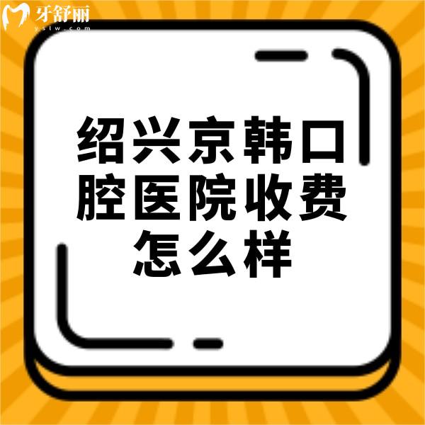 紹興京韓口腔醫(yī)院收費(fèi)怎么樣？種植牙/矯正/拔智齒價(jià)格不貴很正規(guī)