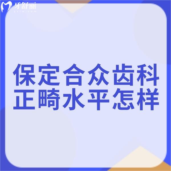 保定合眾齒科正畸水平怎樣?數(shù)字化矯正技術(shù)較好靠譜附價(jià)格