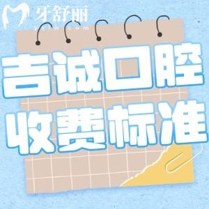 吉林吉誠口腔門診部收費(fèi)標(biāo)準(zhǔn)更新:種植牙2888+矯正7800+鑲牙冠300+