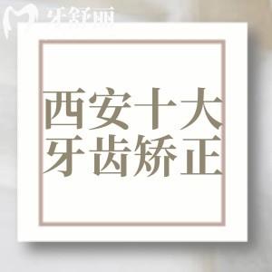 西安牙齒矯正十大口碑醫(yī)院排名，每家牙科優(yōu)勢(shì)/醫(yī)生/收費(fèi)價(jià)格一文揭秘