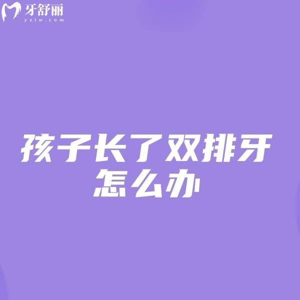 孩子長(zhǎng)了雙排牙怎么辦？查看導(dǎo)致孩子雙排牙的原因及治療方法