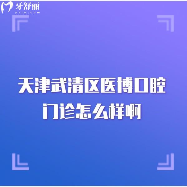 天津武清區(qū)醫(yī)博口腔門診怎么樣啊?看牙口碑好的正規(guī)牙科附醫(yī)院地址