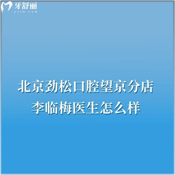 北京勁松口腔望京分店李臨梅醫(yī)生怎么樣?網(wǎng)評(píng)矯正技術(shù)靠譜病例多可