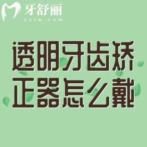 透明牙齒矯正器怎么戴？佩戴步驟/摘取方式+注意事項(xiàng)+價(jià)格一文答疑