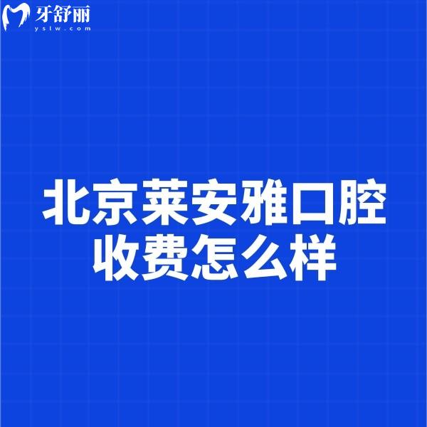 北京萊安雅口腔收費怎么樣?種植牙3680+矯正8999+不貴技術還靠譜
