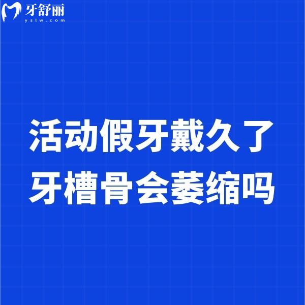 活動(dòng)假牙戴久了牙槽骨會(huì)萎縮嗎？