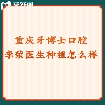 重慶牙博士口腔李榮醫(yī)生種植怎么樣？技術(shù)好且用心對待顧客