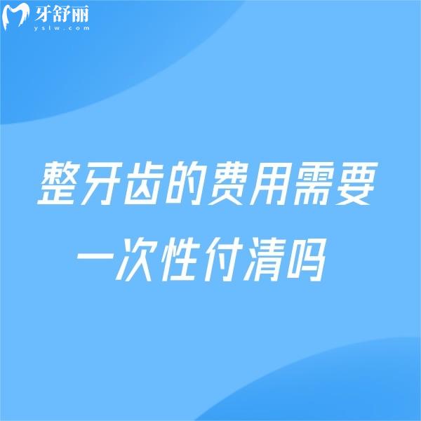 整牙齒的費(fèi)用需要一次性付清嗎?一次付清和多次付清有什么區(qū)別?