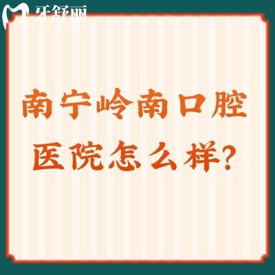 南寧嶺南口腔醫(yī)院怎么樣？資質(zhì)正規(guī)/優(yōu)勢多/醫(yī)生靠譜值得信賴