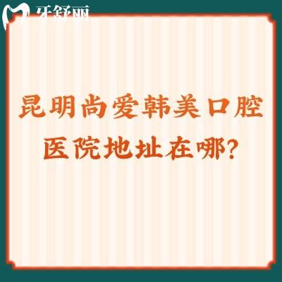 昆明尚愛韓美口腔醫(yī)院地址在哪？盤龍/官渡/西山三家分店口碑都不錯
