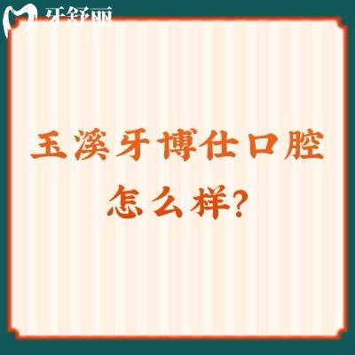 玉溪牙博仕口腔怎么樣？從簡介/牙友評(píng)價(jià)/價(jià)格來看值得信賴