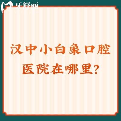 漢中小白象口腔醫(yī)院在哪里？分享三院地址/方式及價目表哦