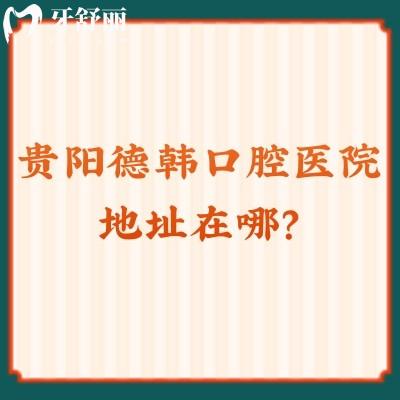 貴陽德韓口腔醫(yī)院地址在哪？3家門店/集采價格不貴/也方便