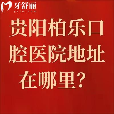 貴陽柏樂口腔醫(yī)院地址在哪里？兩家門店方便/價格便宜