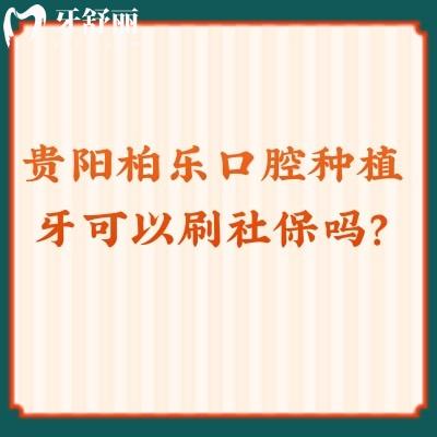 貴陽柏樂口腔種植牙可以刷社保嗎？口腔項目收費(fèi)貴嗎？