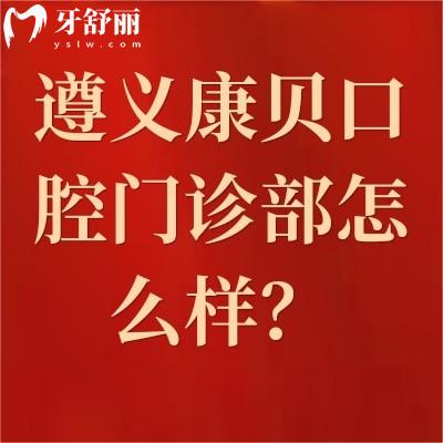 遵義康貝口腔門診部怎么樣？資質(zhì)正規(guī)/價格便宜/口碑好
