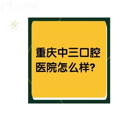 重慶中三口腔醫(yī)院怎么樣？價格優(yōu)惠/口碑好/醫(yī)生實力強