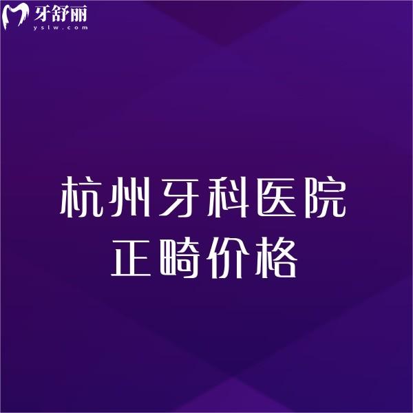 杭州牙科醫(yī)院正畸價格揭曉,杭州矯正推薦這幾家技術絕也不貴