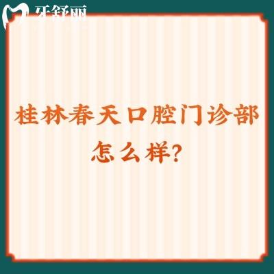 桂林春天口腔門診部怎么樣？從簡介/價格表/醫(yī)生/口碑看很正規(guī)！