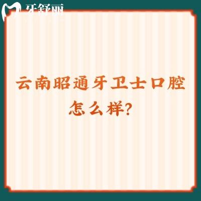 云南昭通牙衛(wèi)士口腔怎么樣？從醫(yī)生/價(jià)格/口碑來看值得信任