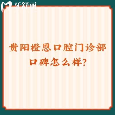 貴陽橙恩口腔門診部口碑怎么樣？服務(wù)好/醫(yī)生好/價格優(yōu)惠值得推薦