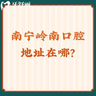南寧嶺南口腔地址在哪？一城多院，公開青秀區(qū)/武鳴區(qū)/良慶區(qū)等地址
