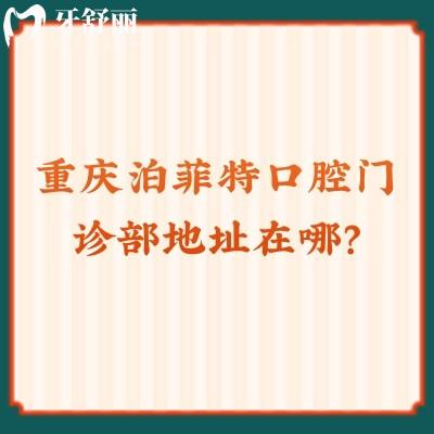 重慶泊菲特口腔門診部地址在哪？南岸區(qū)/渝北區(qū)一城兩院實(shí)力強(qiáng)！