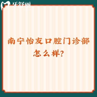 南寧怡友口腔門診部怎么樣？從資質(zhì)、收費、口碑來看相當不錯