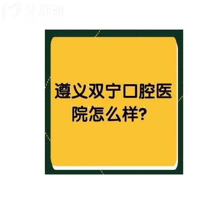 遵義雙寧口腔醫(yī)院怎么樣？口碑好/資質(zhì)正規(guī)/價格優(yōu)惠等
