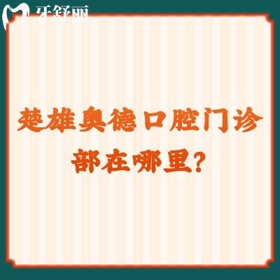 楚雄奧德口腔門診部在哪里？一文分享地址、收費、資質(zhì)、口碑