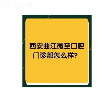 西安曲江微至口腔門診部怎么樣？一文get口碑、收費、資質(zhì)等