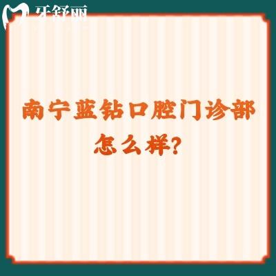 南寧藍鉆口腔門診部怎么樣？資質(zhì)正規(guī)/價格優(yōu)惠，另附口碑哦
