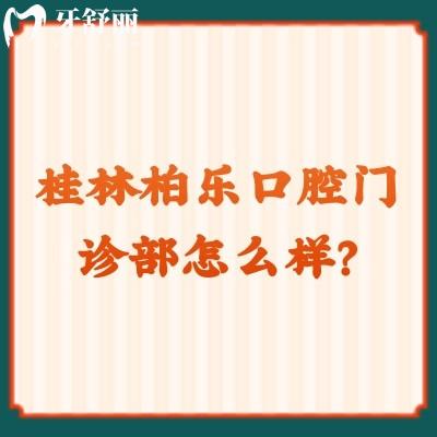 桂林柏樂口腔門診部怎么樣？資質(zhì)正規(guī)/價格合適另附口碑哦