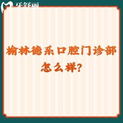 榆林德系口腔門診部怎么樣？?jī)?yōu)勢(shì)多多價(jià)格優(yōu)惠，快來(lái)看看