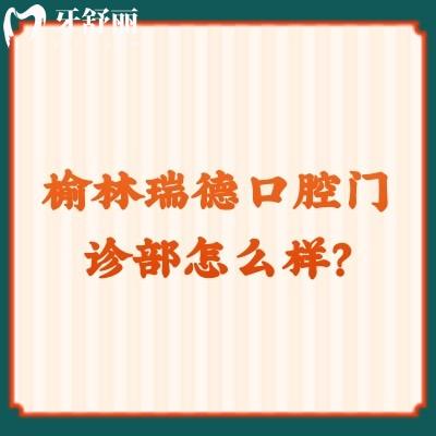 榆林瑞德口腔門診部怎么樣？從收費、口碑、資質(zhì)等方面來分析