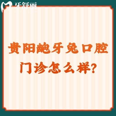貴陽齙牙兔口腔門診怎么樣？資質(zhì)正規(guī)/價格合適/環(huán)境不錯值得推薦
